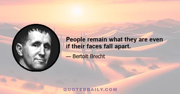 People remain what they are even if their faces fall apart.