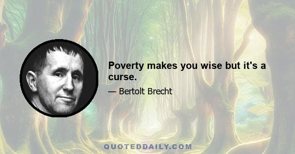 Poverty makes you wise but it's a curse.