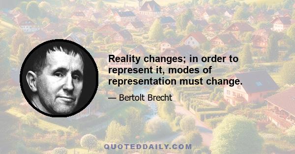 Reality changes; in order to represent it, modes of representation must change.