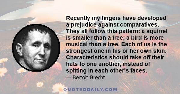 Recently my fingers have developed a prejudice against comparatives. They all follow this pattern: a squirrel is smaller than a tree; a bird is more musical than a tree. Each of us is the strongest one in his or her own 