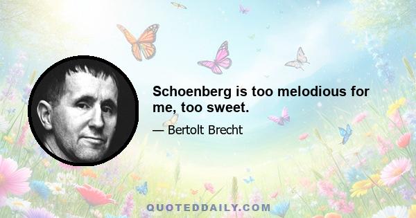 Schoenberg is too melodious for me, too sweet.