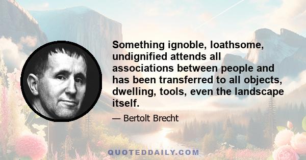 Something ignoble, loathsome, undignified attends all associations between people and has been transferred to all objects, dwelling, tools, even the landscape itself.