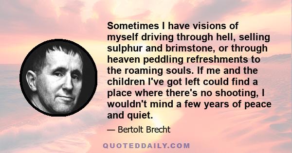 Sometimes I have visions of myself driving through hell, selling sulphur and brimstone, or through heaven peddling refreshments to the roaming souls. If me and the children I've got left could find a place where there's 