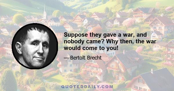 Suppose they gave a war, and nobody came? Why then, the war would come to you!