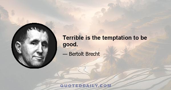 Terrible is the temptation to be good.