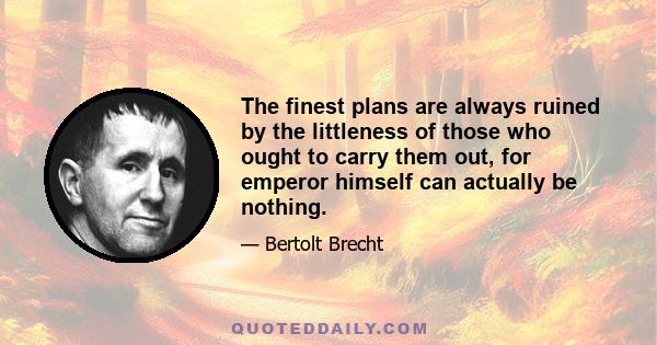 The finest plans are always ruined by the littleness of those who ought to carry them out, for emperor himself can actually be nothing.