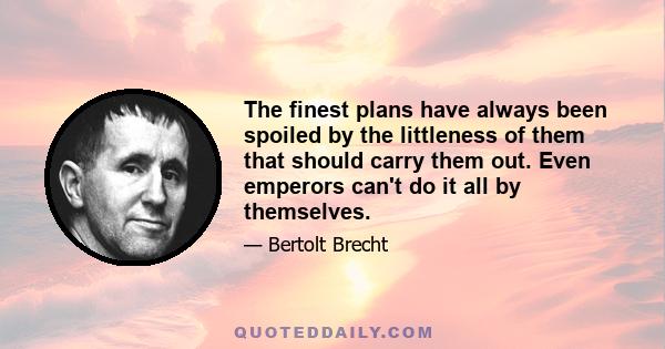 The finest plans have always been spoiled by the littleness of them that should carry them out. Even emperors can't do it all by themselves.