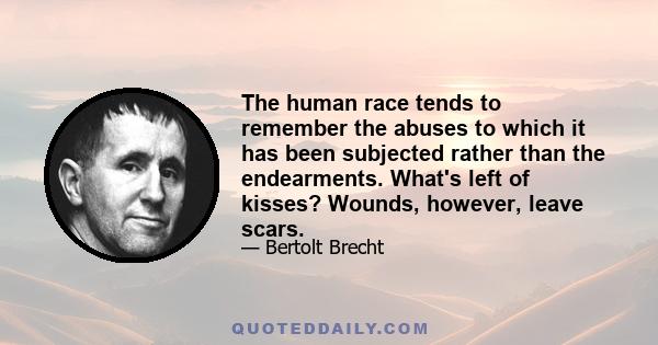 The human race tends to remember the abuses to which it has been subjected rather than the endearments. What's left of kisses? Wounds, however, leave scars.