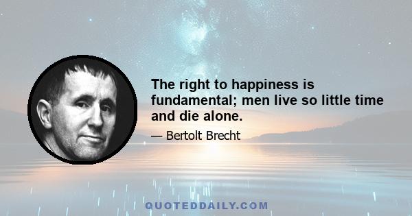 The right to happiness is fundamental; men live so little time and die alone.