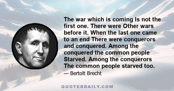 The war which is coming Is not the first one. There were Other wars before it. When the last one came to an end There were conquerors and conquered. Among the conquered the common people Starved. Among the conquerors