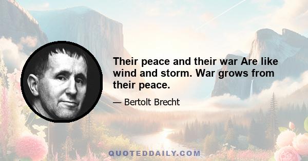 Their peace and their war Are like wind and storm. War grows from their peace.