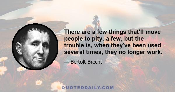 There are a few things that'll move people to pity, a few, but the trouble is, when they've been used several times, they no longer work.