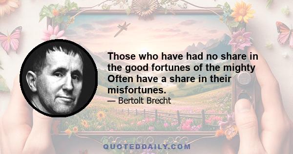 Those who have had no share in the good fortunes of the mighty Often have a share in their misfortunes.