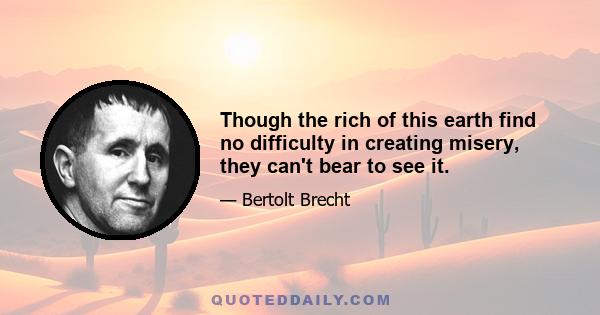 Though the rich of this earth find no difficulty in creating misery, they can't bear to see it.