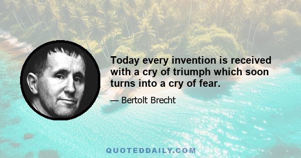 Today every invention is received with a cry of triumph which soon turns into a cry of fear.