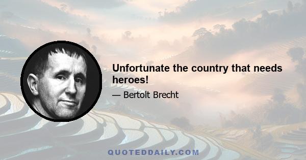 Unfortunate the country that needs heroes!