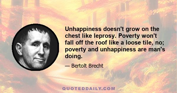 Unhappiness doesn't grow on the chest like leprosy. Poverty won't fall off the roof like a loose tile, no; poverty and unhappiness are man's doing.