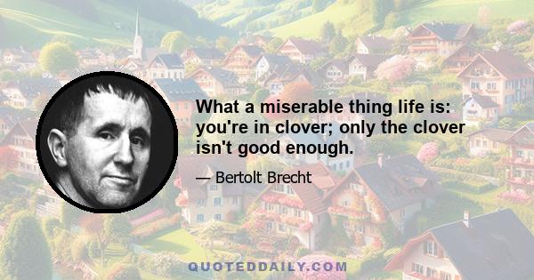 What a miserable thing life is: you're in clover; only the clover isn't good enough.