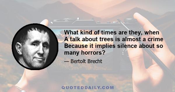 What kind of times are they, when A talk about trees is almost a crime Because it implies silence about so many horrors?