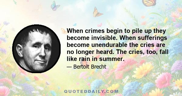 When crimes begin to pile up they become invisible. When sufferings become unendurable the cries are no longer heard. The cries, too, fall like rain in summer.