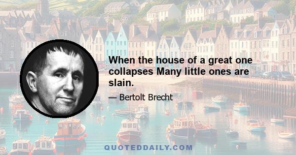 When the house of a great one collapses Many little ones are slain.