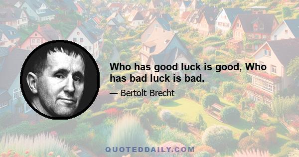 Who has good luck is good, Who has bad luck is bad.