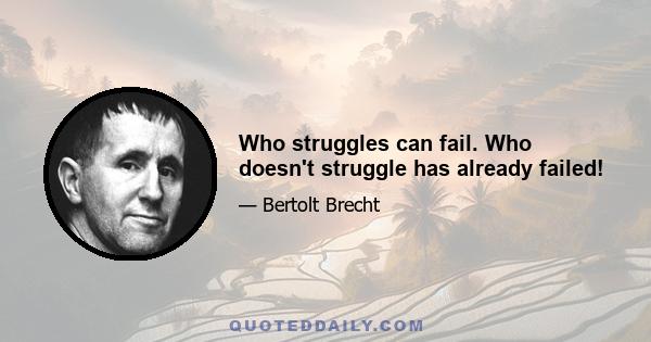 Who struggles can fail. Who doesn't struggle has already failed!