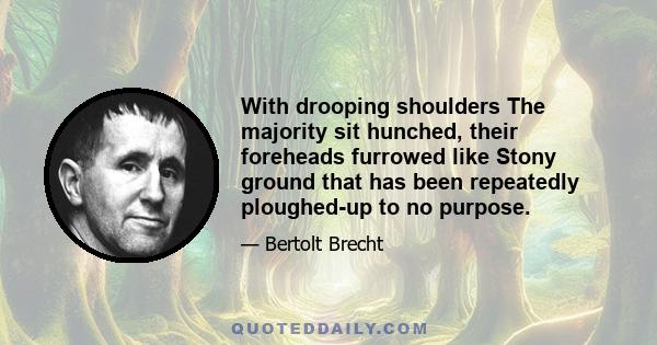 With drooping shoulders The majority sit hunched, their foreheads furrowed like Stony ground that has been repeatedly ploughed-up to no purpose.