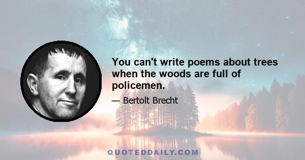 You can't write poems about trees when the woods are full of policemen.