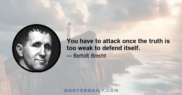 You have to attack once the truth is too weak to defend itself.