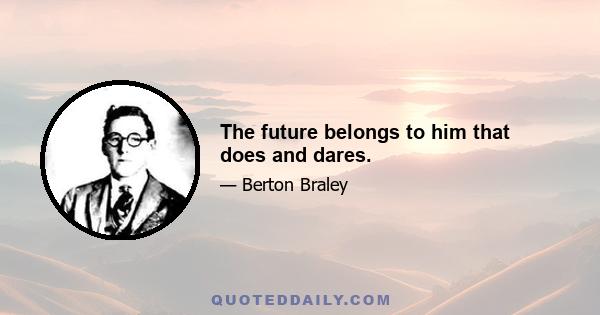 The future belongs to him that does and dares.