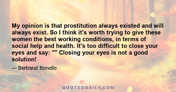 My opinion is that prostitution always existed and will always exist. So I think it's worth trying to give these women the best working conditions, in terms of social help and health. It's too difficult to close your