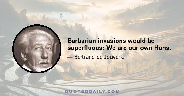 Barbarian invasions would be superfluous: We are our own Huns.