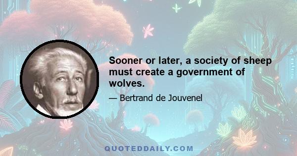 Sooner or later, a society of sheep must create a government of wolves.