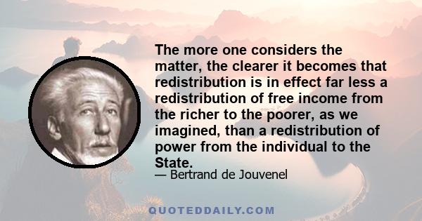 The more one considers the matter, the clearer it becomes that redistribution is in effect far less a redistribution of free income from the richer to the poorer, as we imagined, than a redistribution of power from the