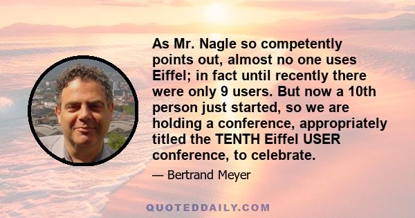 As Mr. Nagle so competently points out, almost no one uses Eiffel; in fact until recently there were only 9 users. But now a 10th person just started, so we are holding a conference, appropriately titled the TENTH