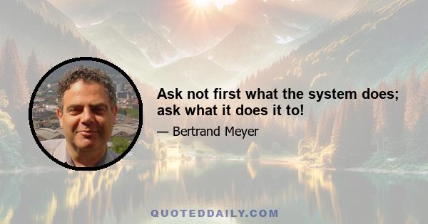 Ask not first what the system does; ask what it does it to!