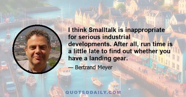 I think Smalltalk is inappropriate for serious industrial developments. After all, run time is a little late to find out whether you have a landing gear.