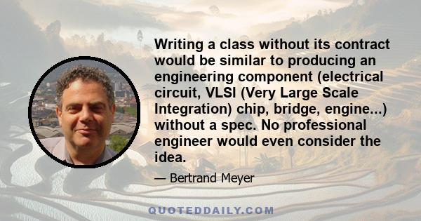 Writing a class without its contract would be similar to producing an engineering component (electrical circuit, VLSI (Very Large Scale Integration) chip, bridge, engine...) without a spec. No professional engineer