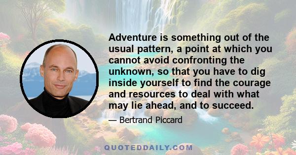 Adventure is something out of the usual pattern, a point at which you cannot avoid confronting the unknown, so that you have to dig inside yourself to find the courage and resources to deal with what may lie ahead, and