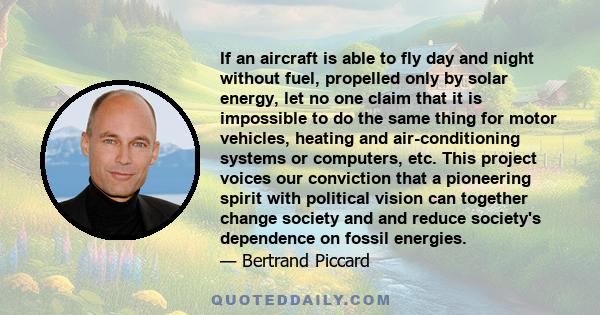 If an aircraft is able to fly day and night without fuel, propelled only by solar energy, let no one claim that it is impossible to do the same thing for motor vehicles, heating and air-conditioning systems or