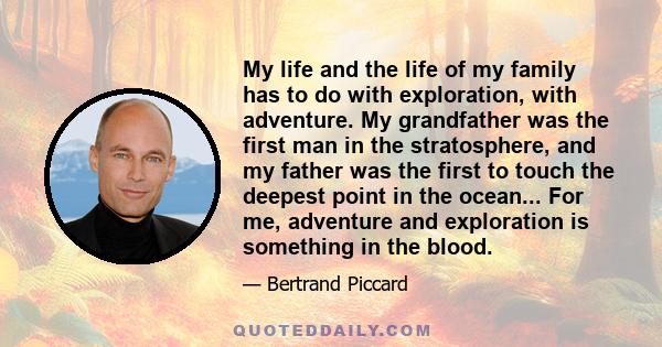 My life and the life of my family has to do with exploration, with adventure. My grandfather was the first man in the stratosphere, and my father was the first to touch the deepest point in the ocean... For me,