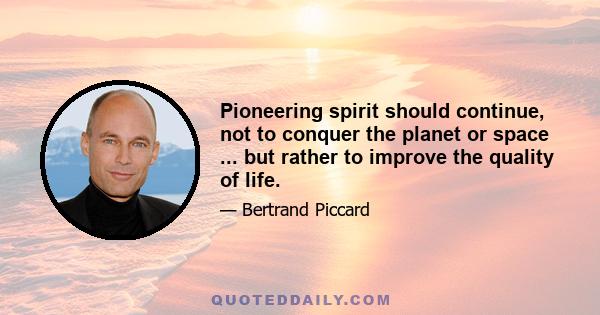 Pioneering spirit should continue, not to conquer the planet or space ... but rather to improve the quality of life.