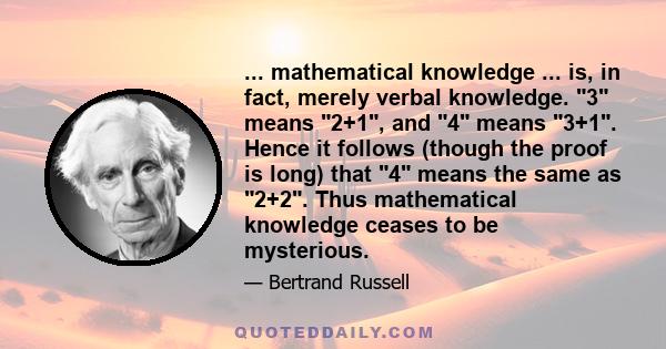 ... mathematical knowledge ... is, in fact, merely verbal knowledge. 3 means 2+1, and 4 means 3+1. Hence it follows (though the proof is long) that 4 means the same as 2+2. Thus mathematical knowledge ceases to be