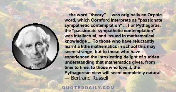 ... the word theory ... was originally an Orphic word, which Cornford interprets as passionate sympathetic contemplation ... For Pythagoras, the passionate sympathetic contemplation was intellectual, and issued in