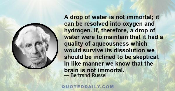 A drop of water is not immortal; it can be resolved into oxygen and hydrogen. If, therefore, a drop of water were to maintain that it had a quality of aqueousness which would survive its dissolution we should be