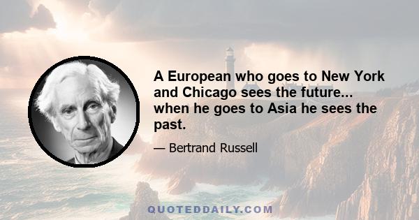 A European who goes to New York and Chicago sees the future... when he goes to Asia he sees the past.