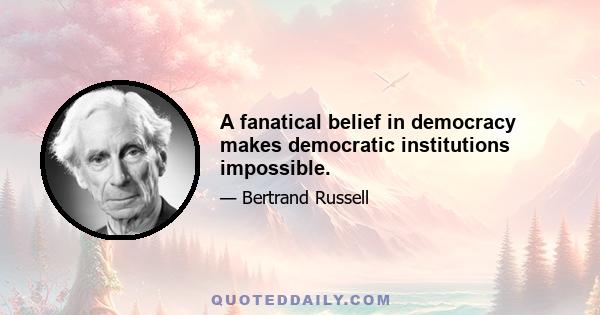 A fanatical belief in democracy makes democratic institutions impossible.