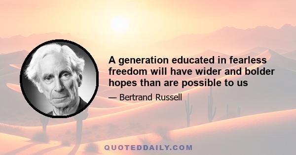 A generation educated in fearless freedom will have wider and bolder hopes than are possible to us