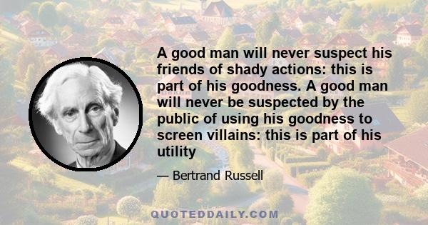 A good man will never suspect his friends of shady actions: this is part of his goodness. A good man will never be suspected by the public of using his goodness to screen villains: this is part of his utility